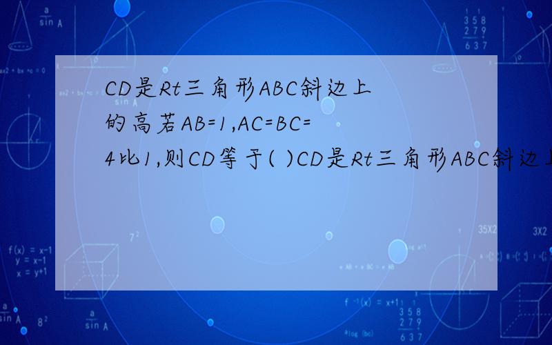 CD是Rt三角形ABC斜边上的高若AB=1,AC=BC=4比1,则CD等于( )CD是Rt三角形ABC斜边上的高若AB=1,AC=BC=4比1,则CD等于( )A,1/17,B,2/17,C,3/17,D,4/17,