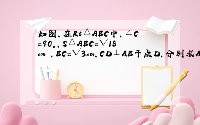 如图,在Rt△ABC中,∠C=90°,S△ABC=√18cm²,BC=√3cm,CD⊥AB于点D,分别求AC及CD的长.