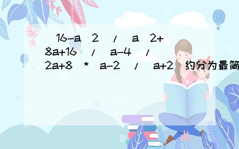 （16-a^2)/(a^2+8a+16)/(a-4)/(2a+8)*(a-2)/(a+2)约分为最简分式