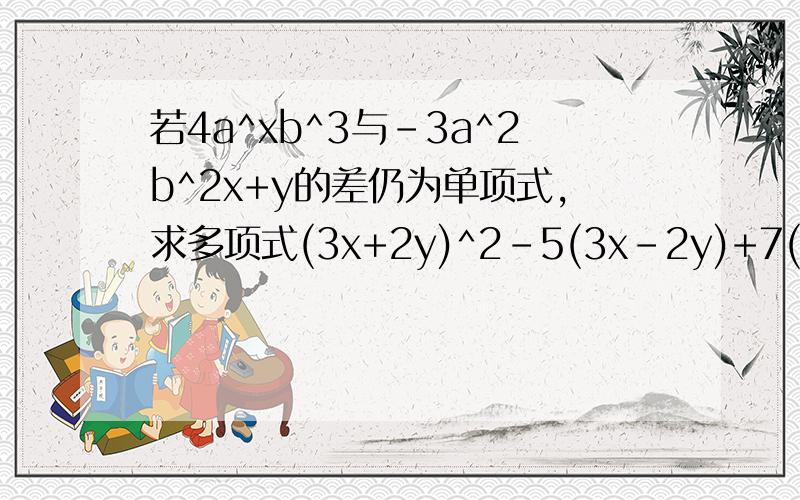 若4a^xb^3与-3a^2b^2x+y的差仍为单项式,求多项式(3x+2y)^2-5(3x-2y)+7(3x+2y)^2-(3x-2y)的值