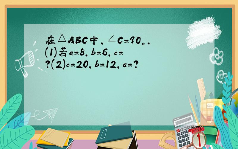 在△ABC中,∠C=90°,(1)若a=8,b=6,c=?(2)c=20,b=12,a=?