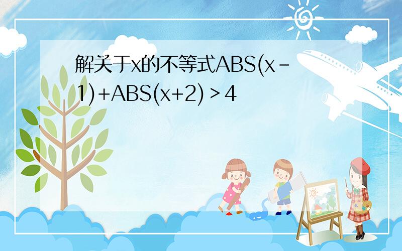 解关于x的不等式ABS(x-1)+ABS(x+2)＞4