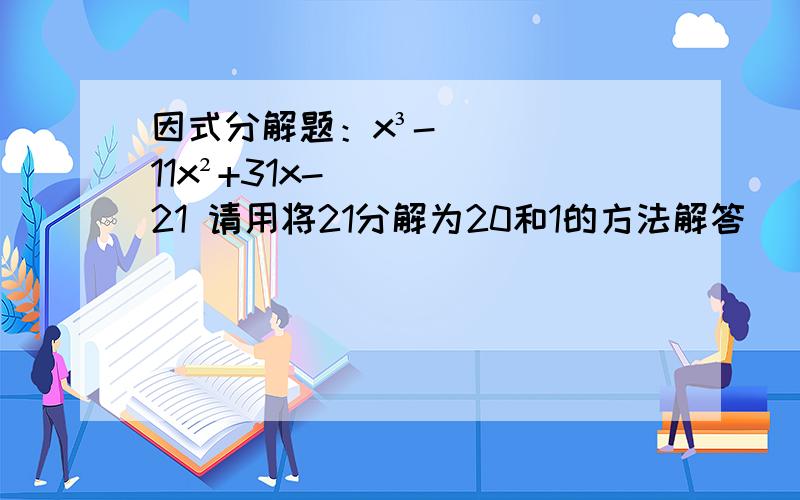 因式分解题：x³-11x²+31x-21 请用将21分解为20和1的方法解答