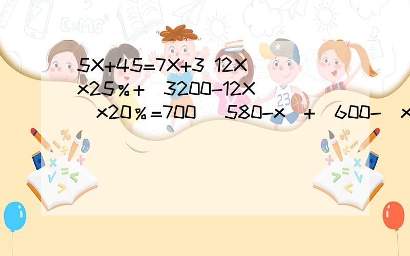 5X+45=7X+3 12Xx25％+（3200-12X）x20％=700 (580-x)+[600-(x+272)]=444