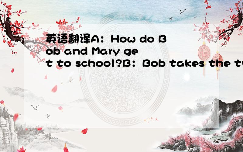 英语翻译A：How do Bob and Mary get to school?B：Bob takes the train and Mary takes the subway.A：How does John get to school?B：He takes the bus.A：How do Paul and Yang Lan get to school?B：They walk .Look,there they are now!