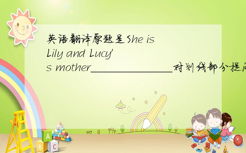 英语翻译原题是She is Lily and Lucy′s mother______________对划线部分提问