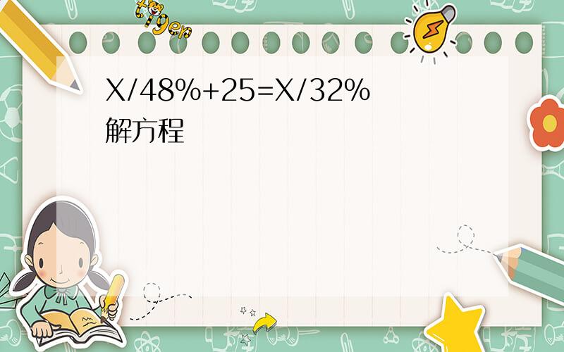 X/48%+25=X/32%解方程