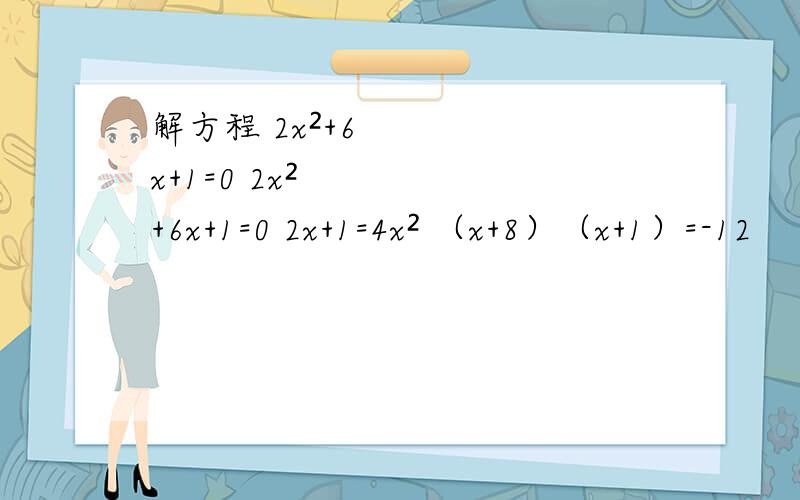 解方程 2x²+6x+1=0 2x²+6x+1=0 2x+1=4x² （x+8）（x+1）=-12