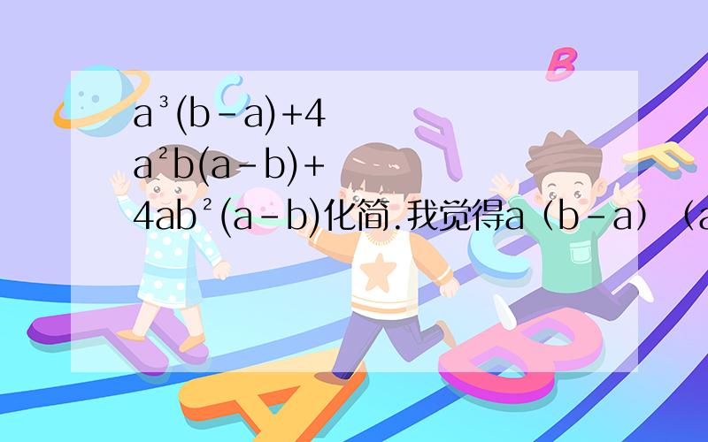 a³(b-a)+4a²b(a-b)+4ab²(a-b)化简.我觉得a（b-a）（a²-4ab-4b²）还可以化的我自己想的是可以化成：a（b-a）（a²-4ab+4b²-8b²）=a（b-a）（a-2b+2×根号2×b）（a-2b-2×根号2×b）