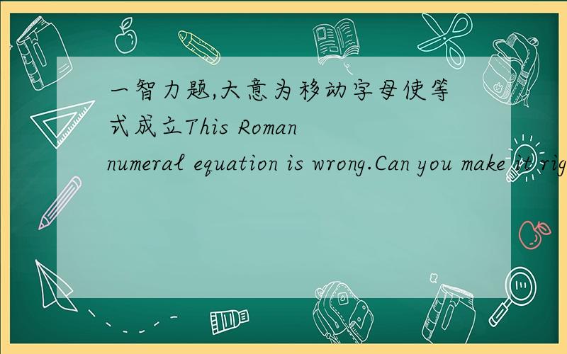 一智力题,大意为移动字母使等式成立This Roman numeral equation is wrong.Can you make it right by moving just one letter?ⅩⅡⅤ+ⅩⅤⅡ=ⅩⅩⅩ——————————————————————————出自在