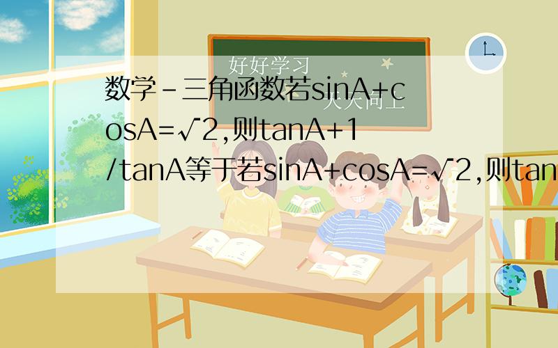 数学-三角函数若sinA+cosA=√2,则tanA+1/tanA等于若sinA+cosA=√2,则tanA+1/tanA等于