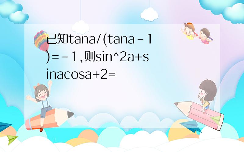 已知tana/(tana-1)=-1,则sin^2a+sinacosa+2=