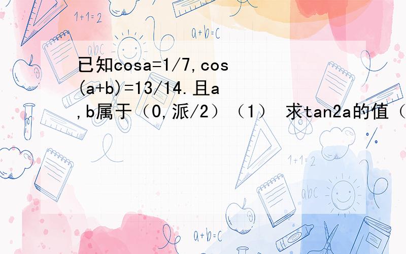 已知cosa=1/7,cos(a+b)=13/14.且a,b属于（0,派/2）（1） 求tan2a的值（2） 求β
