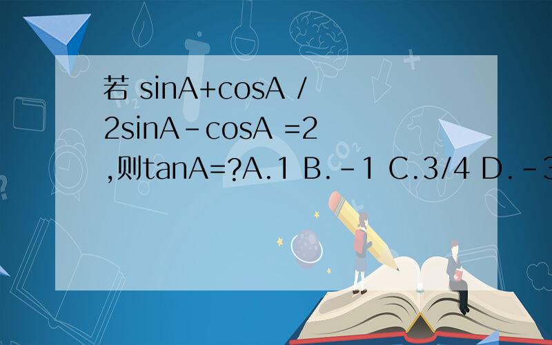 若 sinA+cosA / 2sinA-cosA =2 ,则tanA=?A.1 B.-1 C.3/4 D.-3/4