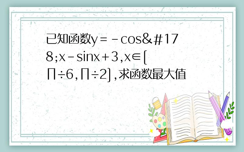 已知函数y＝-cos²x－sinx＋3,x∈[∏÷6,∏÷2],求函数最大值