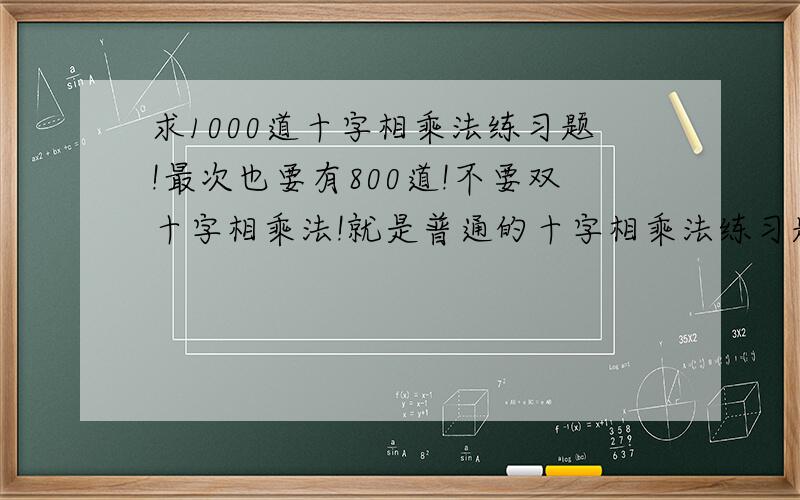 求1000道十字相乘法练习题!最次也要有800道!不要双十字相乘法!就是普通的十字相乘法练习题!