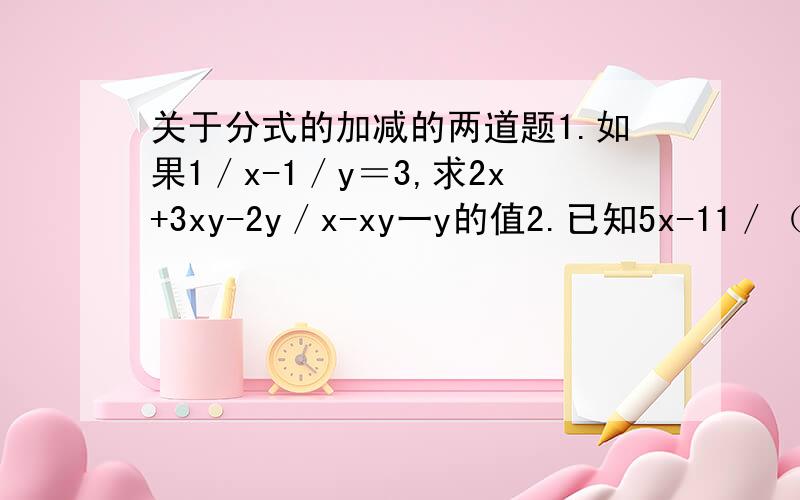 关于分式的加减的两道题1.如果1／x-1／y＝3,求2x+3xy-2y／x-xy一y的值2.已知5x-11／（x+2）×（2x-3）＝A／x+2 +B／2x-3 ,求A,B,的值