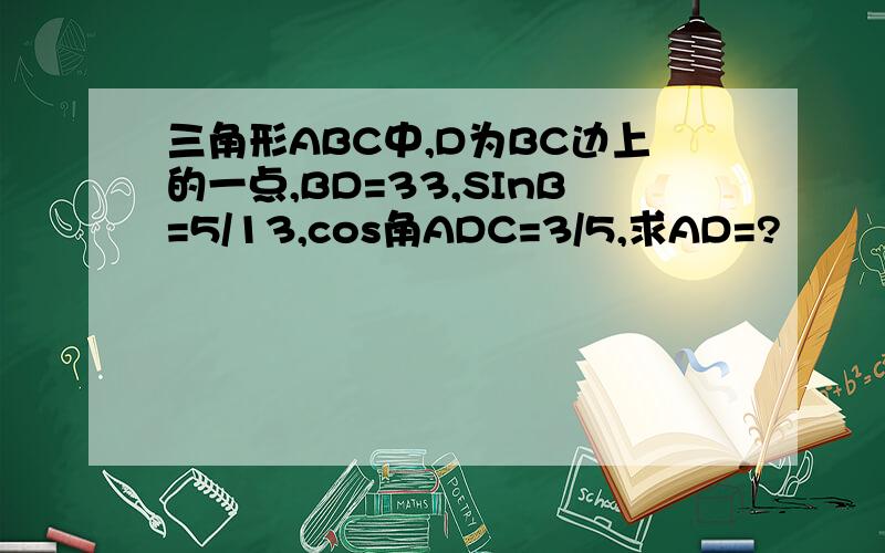 三角形ABC中,D为BC边上的一点,BD=33,SInB=5/13,cos角ADC=3/5,求AD=?