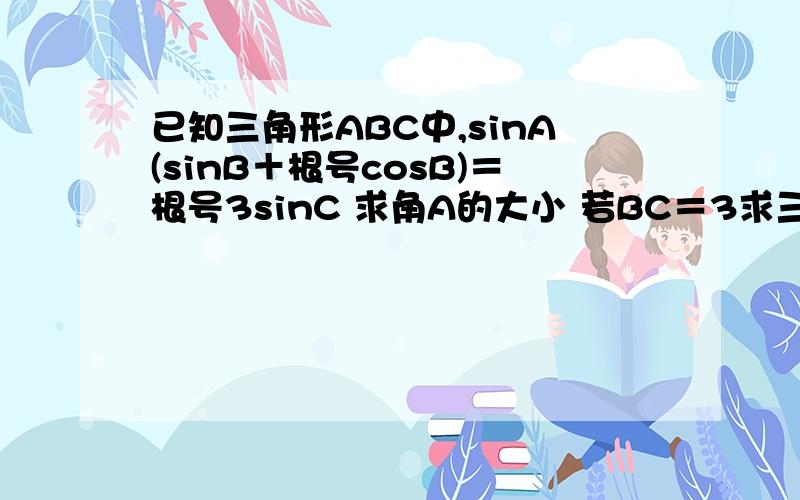 已知三角形ABC中,sinA(sinB＋根号cosB)＝根号3sinC 求角A的大小 若BC＝3求三角形ABC...已知三角形ABC中,sinA(sinB＋根号cosB)＝根号3sinC求角A的大小若BC＝3求三角形ABC周长的取值范围
