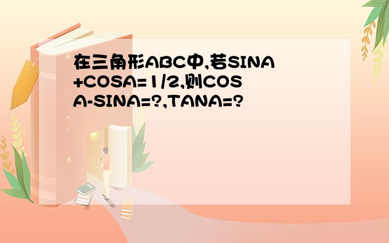 在三角形ABC中,若SINA+COSA=1/2,则COSA-SINA=?,TANA=?