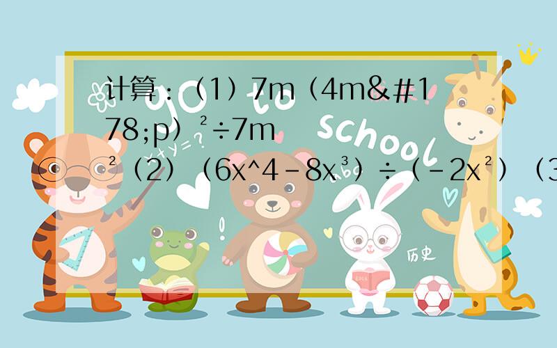 计算：（1）7m（4m²p）²÷7m²（2）（6x^4-8x³）÷（-2x²）（3）（0.25a²b-1/2a³b²-1/6a^4b³）÷（-0.5a²b）