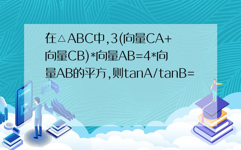 在△ABC中,3(向量CA+向量CB)*向量AB=4*向量AB的平方,则tanA/tanB=