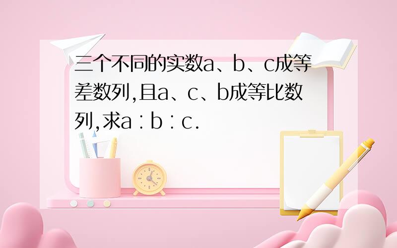 三个不同的实数a、b、c成等差数列,且a、c、b成等比数列,求a∶b∶c.