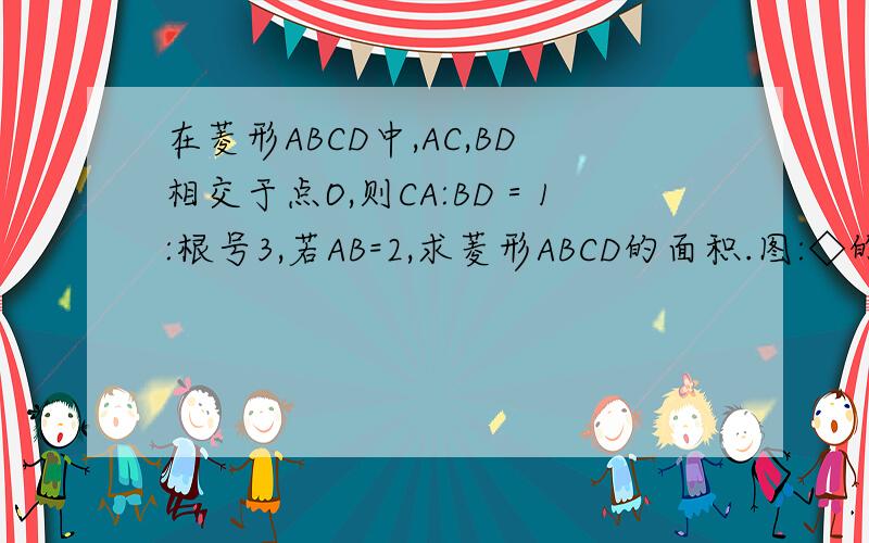 在菱形ABCD中,AC,BD相交于点O,则CA:BD＝1:根号3,若AB=2,求菱形ABCD的面积.图:◇的上角为D,左边一个角为A,右边一个角为C,下面一个角为B.连接DB,AC