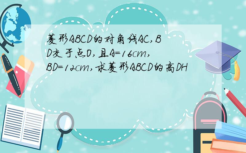 菱形ABCD的对角线AC,BD交于点O,且A=16cm,BD=12cm,求菱形ABCD的高DH