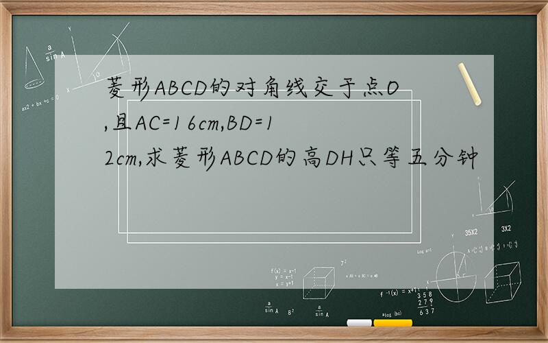 菱形ABCD的对角线交于点O,且AC=16cm,BD=12cm,求菱形ABCD的高DH只等五分钟