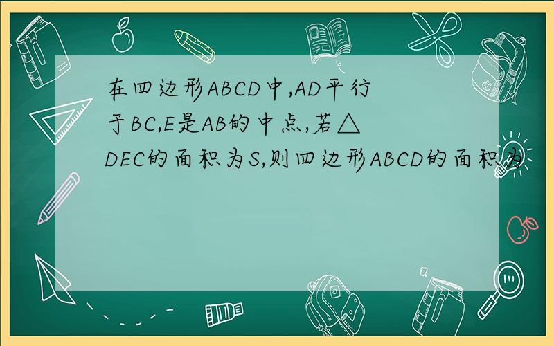 在四边形ABCD中,AD平行于BC,E是AB的中点,若△DEC的面积为S,则四边形ABCD的面积为