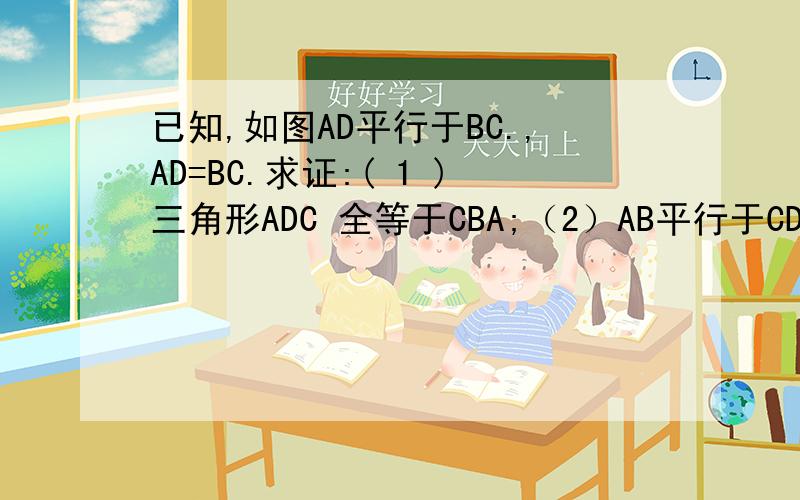 已知,如图AD平行于BC.,AD=BC.求证:( 1 )三角形ADC 全等于CBA;（2）AB平行于CD