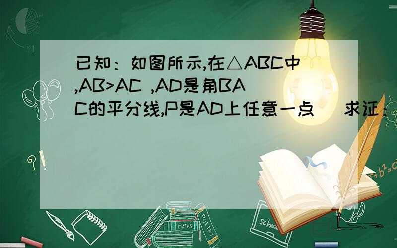 已知：如图所示,在△ABC中,AB>AC ,AD是角BAC的平分线,P是AD上任意一点． 求证：AB-AC>PB-PC