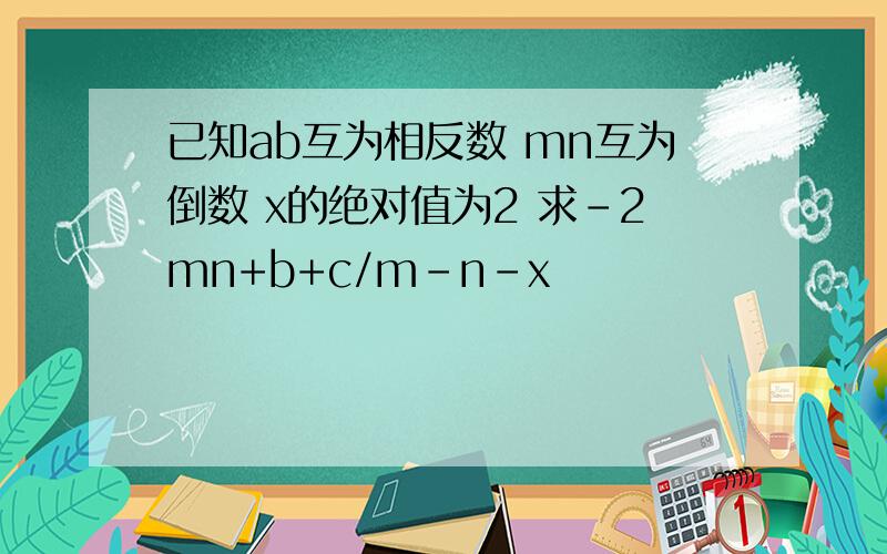 已知ab互为相反数 mn互为倒数 x的绝对值为2 求-2mn+b+c/m-n-x