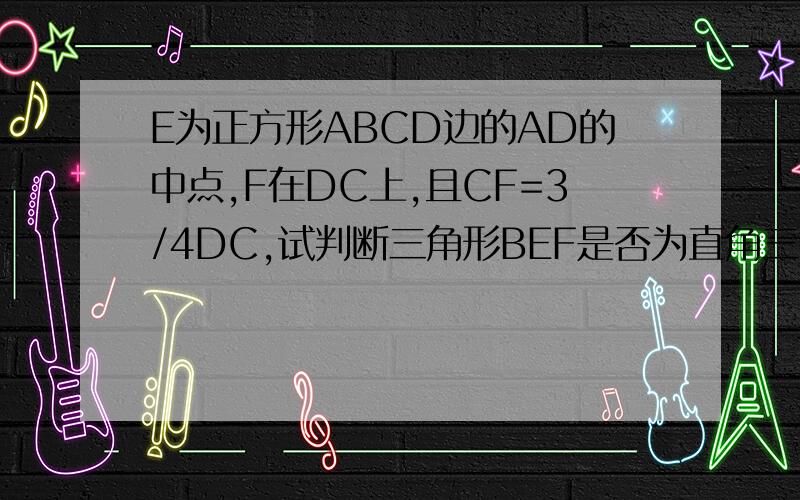 E为正方形ABCD边的AD的中点,F在DC上,且CF=3/4DC,试判断三角形BEF是否为直角三角形.
