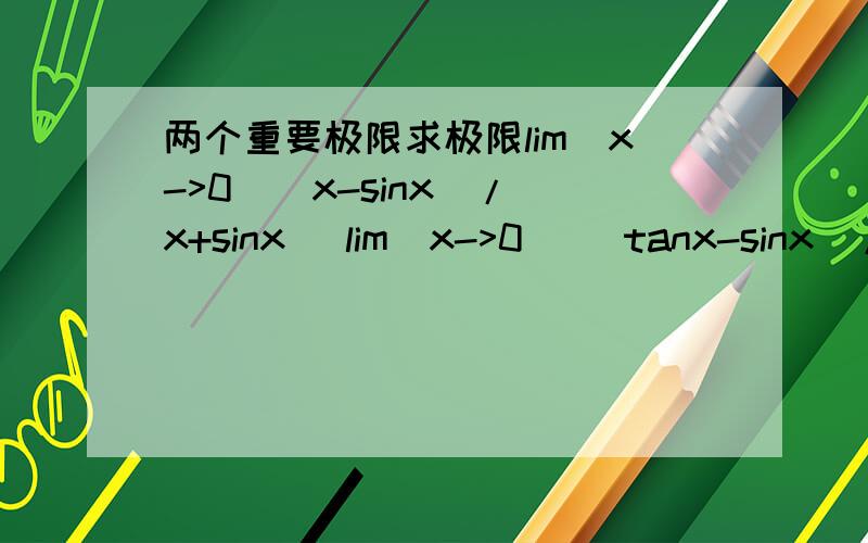 两个重要极限求极限lim（x->0）(x-sinx)/(x+sinx) lim(x->0) (tanx-sinx)/X³额应该蛮简单的 小弟初学 希望求好人帮组!感激不尽