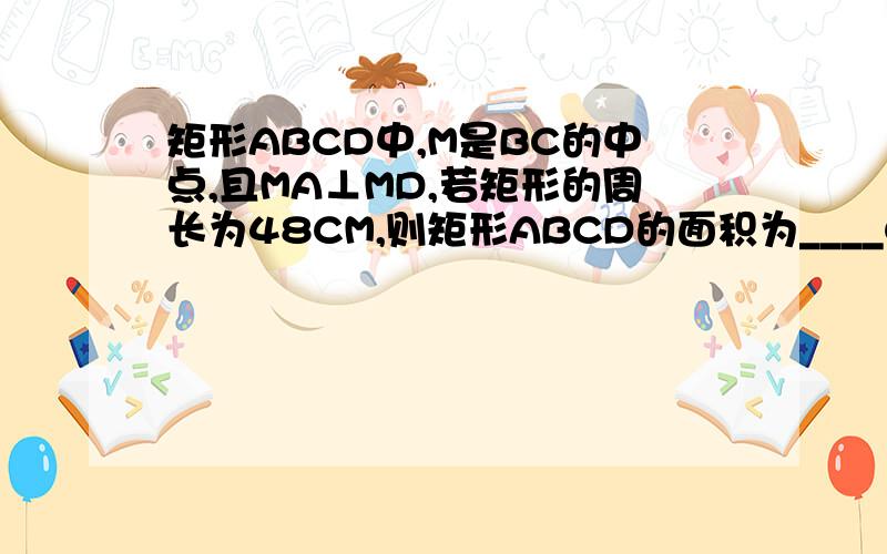 矩形ABCD中,M是BC的中点,且MA⊥MD,若矩形的周长为48CM,则矩形ABCD的面积为____CM