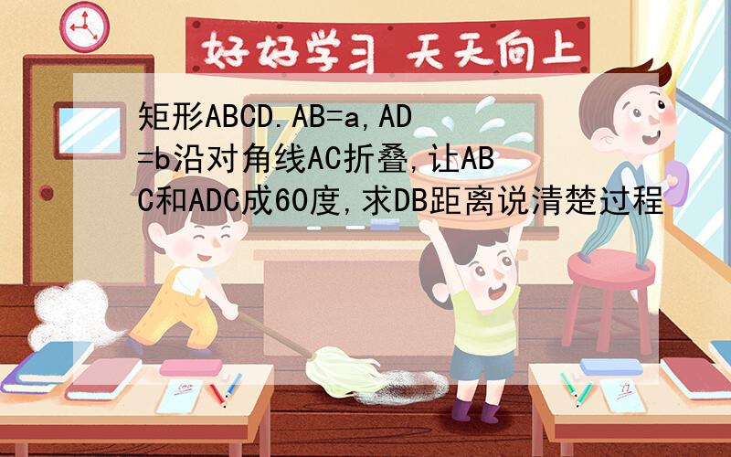矩形ABCD.AB=a,AD=b沿对角线AC折叠,让ABC和ADC成60度,求DB距离说清楚过程
