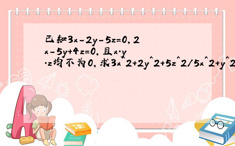 已知3x-2y-5z=0,2x-5y+4z=0,且x.y.z均不为0,求3x^2+2y^2+5z^2/5x^2+y^2-9z^2的值
