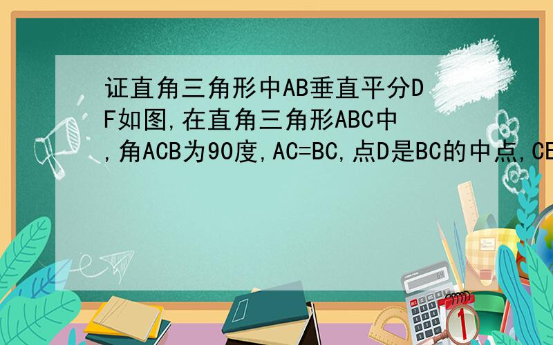 证直角三角形中AB垂直平分DF如图,在直角三角形ABC中,角ACB为90度,AC=BC,点D是BC的中点,CE垂直AD于E,BF平行于AC交CE的延长线与点F.求证AB垂直平分DF