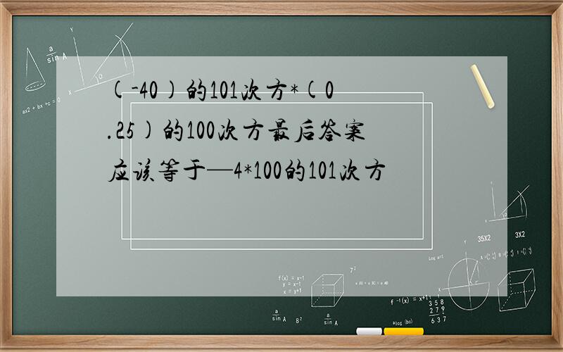 (-40)的101次方*(0.25)的100次方最后答案应该等于—4*100的101次方