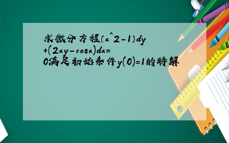 求微分方程（x^2-1）dy+(2xy-cosx)dx=0满足初始条件y(0)=1的特解