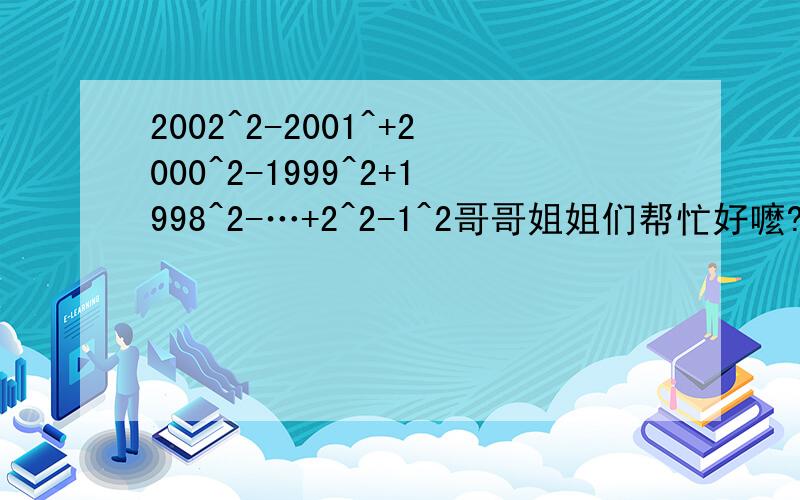 2002^2-2001^+2000^2-1999^2+1998^2-…+2^2-1^2哥哥姐姐们帮忙好嚒?.^2是前面那个数字的平方急用.在17号前答出来好嚒?.2001^应该是2001^2 打的时候掉了对卟起额...o(∩_∩)o...