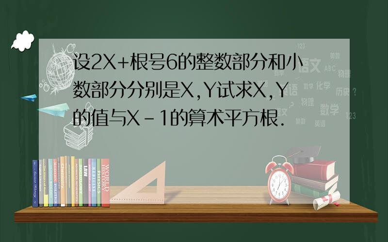 设2X+根号6的整数部分和小数部分分别是X,Y试求X,Y的值与X-1的算术平方根.