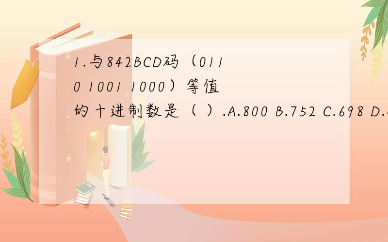 1.与842BCD码（0110 1001 1000）等值的十进制数是（ ）.A.800 B.752 C.698 D.432 2.当卡诺图中全部的方格都填入数字“1”时,此逻辑函数＝（ ）.A.2 B.1 C.3 D.0 3.等于（36.7）10的8421BCD编码是（ ）.A.0110110.101