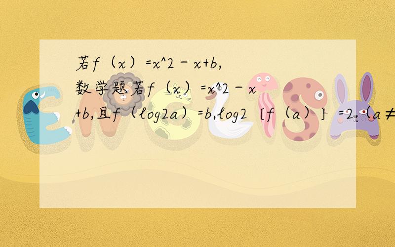 若f（x）=x^2－x+b,数学题若f（x）=x^2－x+b,且f（log2a）=b,log2〔f（a）〕=2（a≠1）.（1）求f（log2x）的最小值及对应的x值；（2）x取何值时,f（log2x）＞f（1）且log2〔f（x）〕＜f（1）?