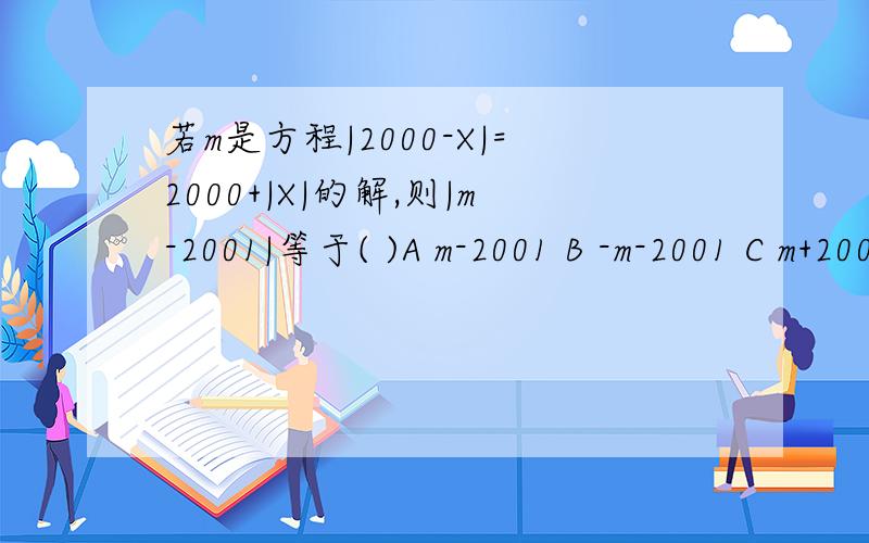 若m是方程|2000-X|=2000+|X|的解,则|m-2001|等于( )A m-2001 B -m-2001 C m+2001 D -m+2001 2、若关于X的方程|2X-3|+M=0无解,|3X-4|+N=0只有一个解,|4X-5|+K=0有两个解,则M、N、K的大小关系是（ ）.A、M>N>K B.N>K>M C.K>M>N D.