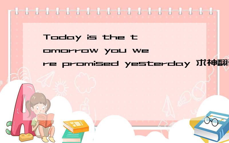 Today is the tomorrow you were promised yesterday 求神翻译