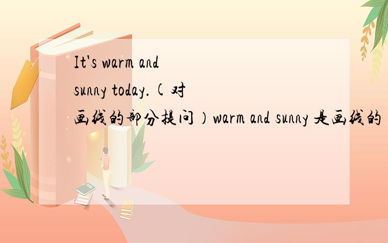 It's warm and sunny today.(对画线的部分提问）warm and sunny 是画线的