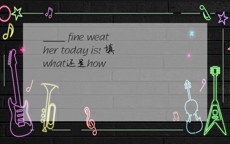 ____ fine weather today is!填what还是how